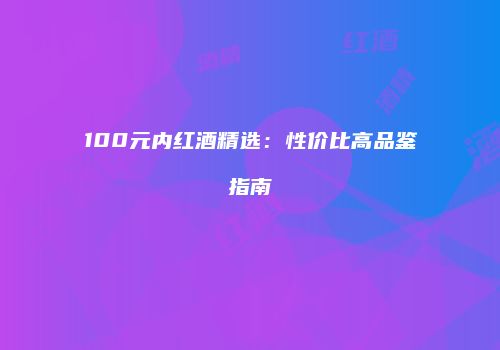 100元内红酒精选：性价比高品鉴指南