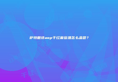 萨特磨坊aop干红葡萄酒怎么品尝？