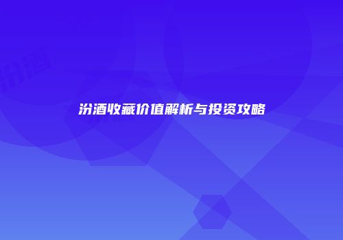 汾酒收藏价值解析与投资攻略