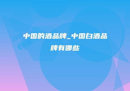 中国的酒品牌_中国白酒品牌有哪些