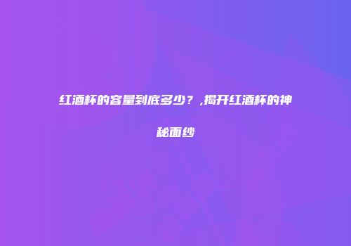 红酒杯的容量到底多少？,揭开红酒杯的神秘面纱