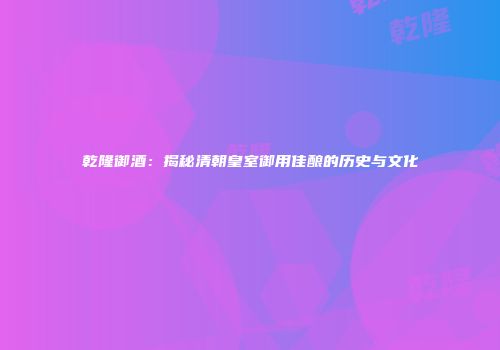乾隆御酒：揭秘清朝皇室御用佳酿的历史与文化