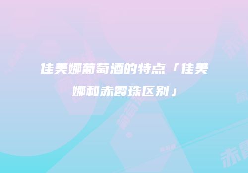 佳美娜葡萄酒的特点「佳美娜和赤霞珠区别」