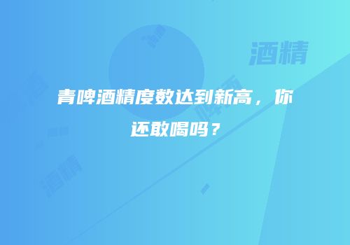 青啤酒精度数达到新高，你还敢喝吗？
