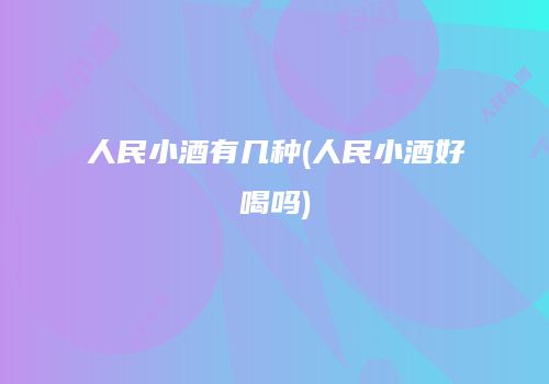 人民小酒有几种(人民小酒好喝吗)