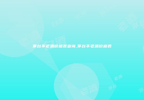 茅台不老酒价格表查询,茅台不老酒价格表