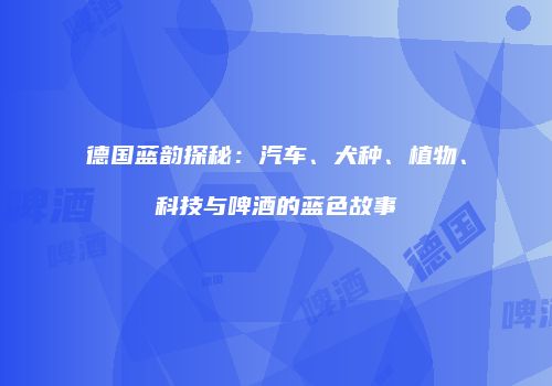 德国蓝韵探秘：汽车、犬种、植物、科技与啤酒的蓝色故事