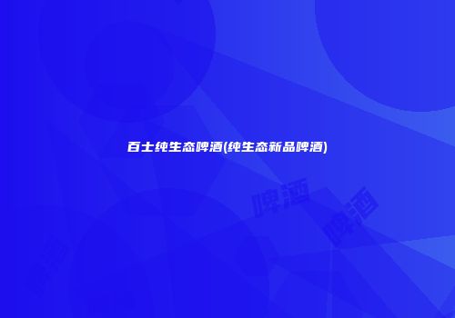 百士纯生态啤酒(纯生态新品啤酒)
