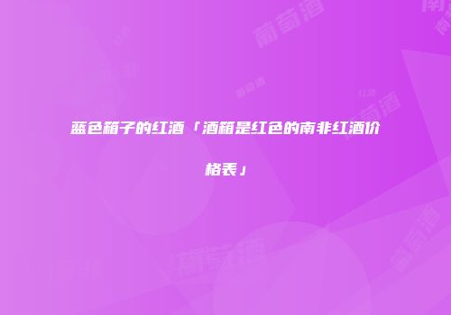 蓝色箱子的红酒「酒箱是红色的南非红酒价格表」