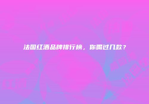 法国红酒品牌排行榜，你喝过几款？