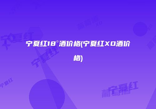宁夏红18°酒价格(宁夏红XO酒价格)