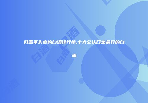 好喝不头疼的白酒排行榜,十大公认口感最好的白酒