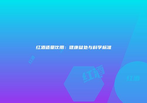 红酒适量饮用：健康益处与科学标准