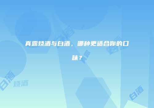 真露烧酒与白酒，哪种更适合你的口味？
