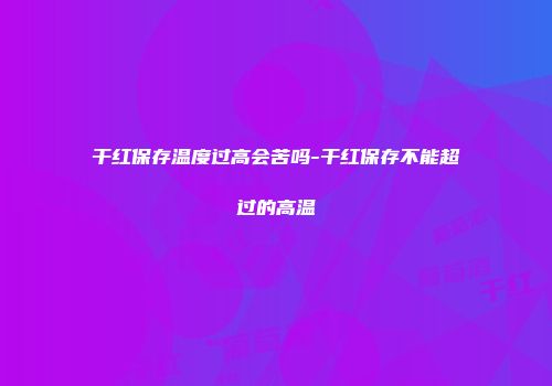 干红保存温度过高会苦吗-干红保存不能超过的高温