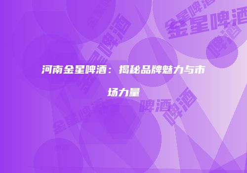 河南金星啤酒：揭秘品牌魅力与市场力量