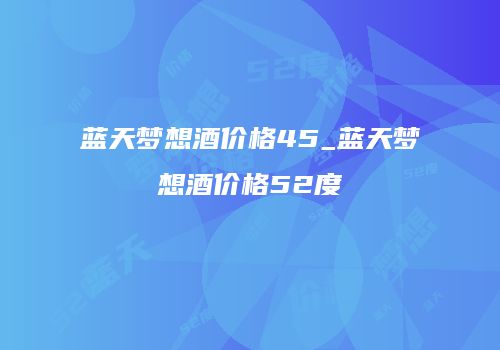 蓝天梦想酒价格45_蓝天梦想酒价格52度