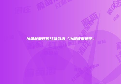 法国教皇庄园红葡萄酒「法国教皇酒庄」