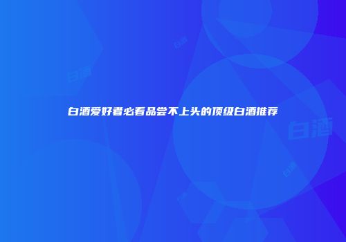 白酒爱好者必看品尝不上头的顶级白酒推荐