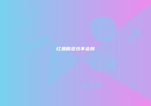 红酒喝多少不会醉