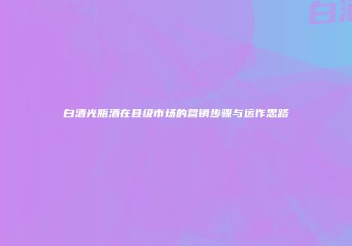 白酒光瓶酒在县级市场的营销步骤与运作思路
