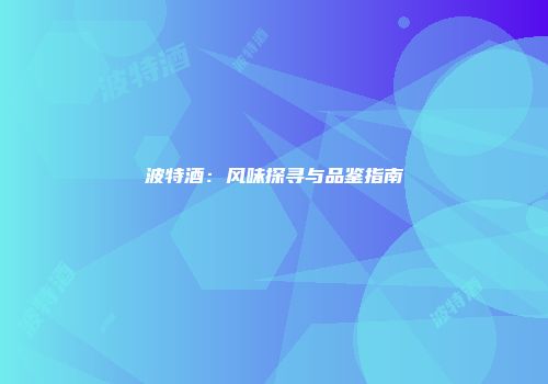 波特酒：风味探寻与品鉴指南