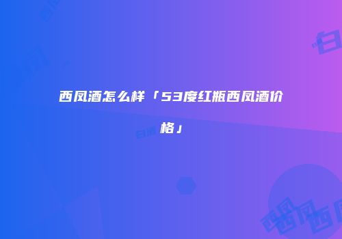 西凤酒怎么样「53度红瓶西凤酒价格」