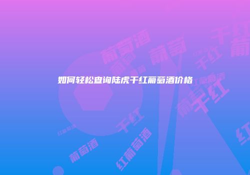如何轻松查询陆虎干红葡萄酒价格