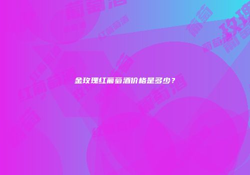 金玫瑰红葡萄酒价格是多少？