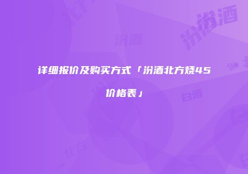 详细报价及购买方式「汾酒北方烧45价格表」