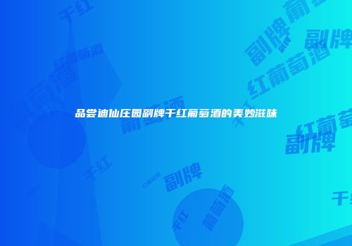 品尝迪仙庄园副牌干红葡萄酒的美妙滋味