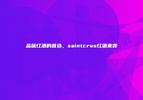 品味红酒的首选，saintcrus红酒来袭