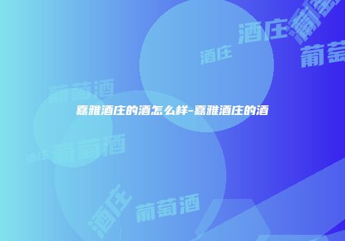嘉雅酒庄的酒怎么样-嘉雅酒庄的酒