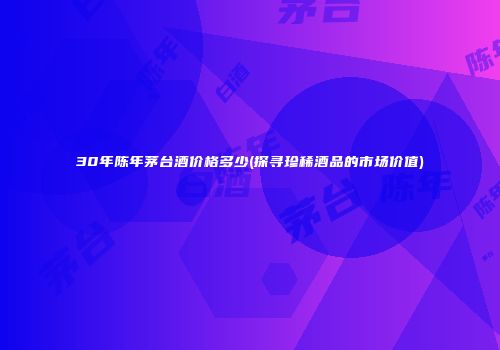 30年陈年茅台酒价格多少(探寻珍稀酒品的市场价值)