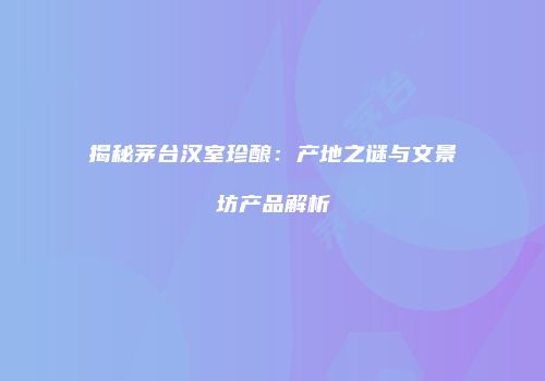 揭秘茅台汉室珍酿：产地之谜与文景坊产品解析