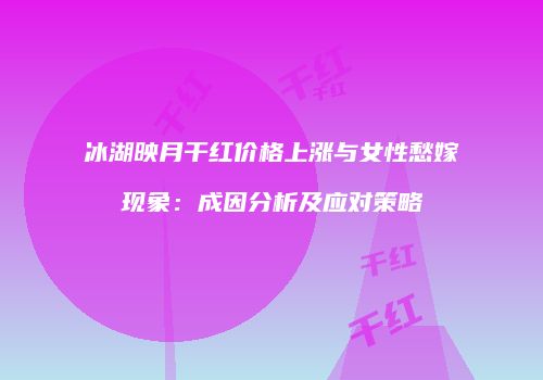 冰湖映月干红价格上涨与女性愁嫁现象：成因分析及应对策略