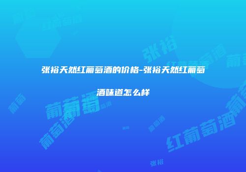张裕天然红葡萄酒的价格-张裕天然红葡萄酒味道怎么样