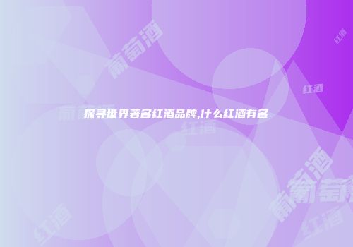 探寻世界著名红酒品牌,什么红酒有名