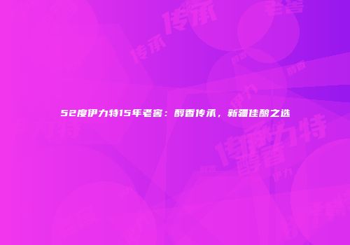 52度伊力特15年老窖：醇香传承，新疆佳酿之选