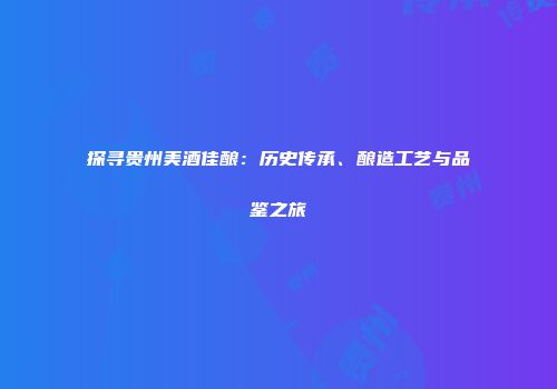 探寻贵州美酒佳酿：历史传承、酿造工艺与品鉴之旅