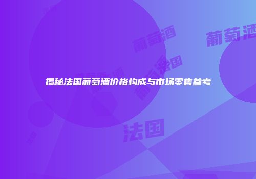 揭秘法国葡萄酒价格构成与市场零售参考