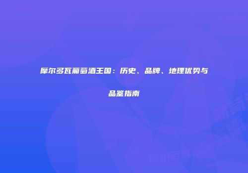 摩尔多瓦葡萄酒王国：历史、品牌、地理优势与品鉴指南