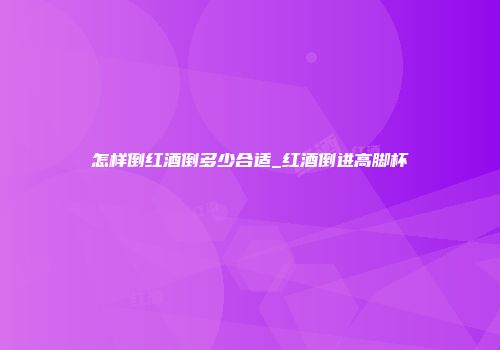 怎样倒红酒倒多少合适_红酒倒进高脚杯