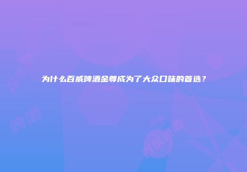 为什么百威啤酒金尊成为了大众口味的首选？