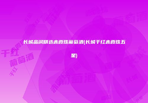 长城品润精选赤霞珠葡萄酒(长城干红赤霞珠五星)