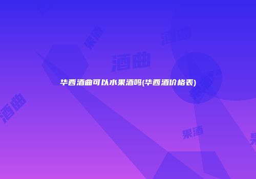 华西酒曲可以水果酒吗(华西酒价格表)