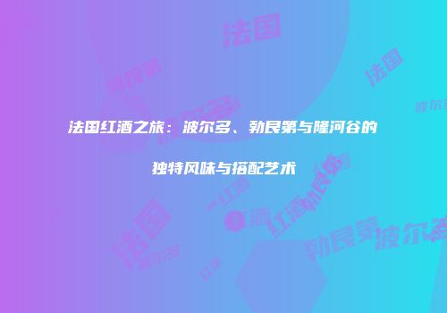 法国红酒之旅：波尔多、勃艮第与隆河谷的独特风味与搭配艺术