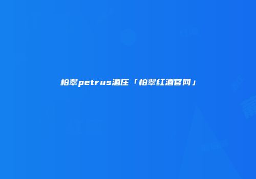 柏翠petrus酒庄「柏翠红酒官网」