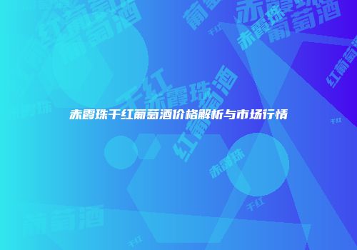 赤霞珠干红葡萄酒价格解析与市场行情