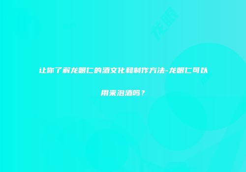 让你了解龙眼仁的酒文化和制作方法-龙眼仁可以用来泡酒吗？